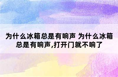 为什么冰箱总是有响声 为什么冰箱总是有响声,打开门就不响了